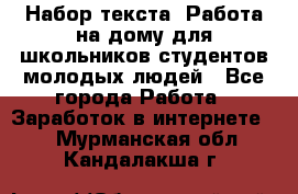 Набор текста. Работа на дому для школьников/студентов/молодых людей - Все города Работа » Заработок в интернете   . Мурманская обл.,Кандалакша г.